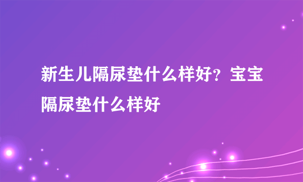 新生儿隔尿垫什么样好？宝宝隔尿垫什么样好