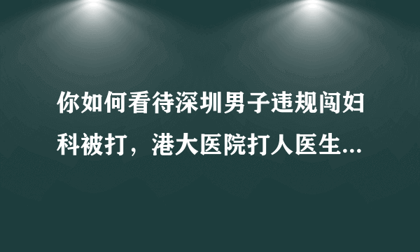 你如何看待深圳男子违规闯妇科被打，港大医院打人医生被拘3日这件事？