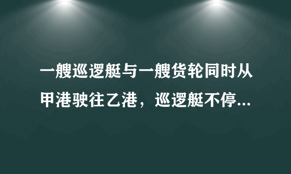 一艘巡逻艇与一艘货轮同时从甲港驶往乙港，巡逻艇不停地在甲、乙两港间巡逻．设货轮行驶的时间为x（h），