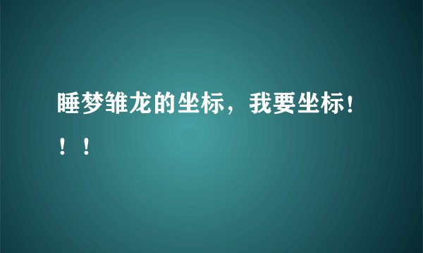 睡梦雏龙的坐标，我要坐标！！！