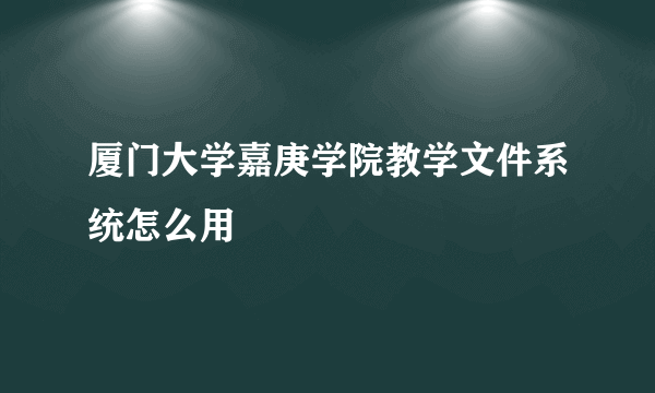 厦门大学嘉庚学院教学文件系统怎么用