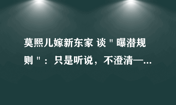 莫熙儿嫁新东家 谈＂曝潜规则＂：只是听说，不澄清——飞外网