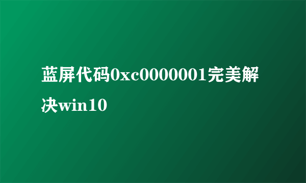 蓝屏代码0xc0000001完美解决win10