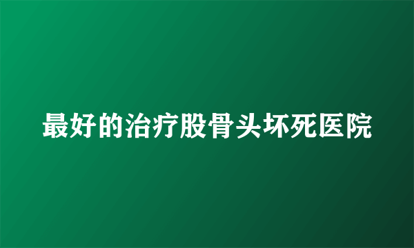 最好的治疗股骨头坏死医院