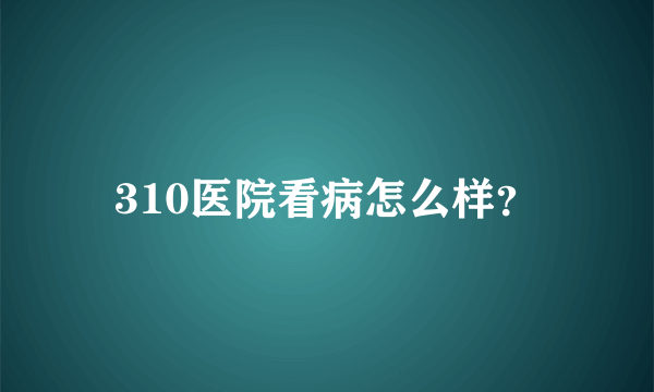 310医院看病怎么样？