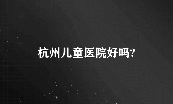 杭州儿童医院好吗?