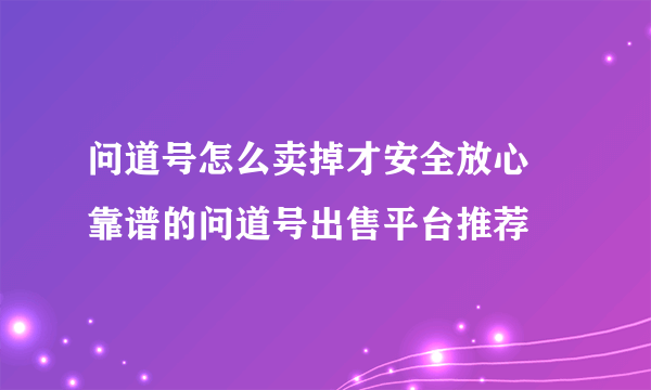 问道号怎么卖掉才安全放心 靠谱的问道号出售平台推荐