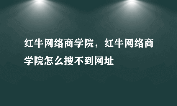 红牛网络商学院，红牛网络商学院怎么搜不到网址