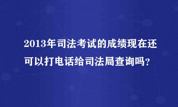 2013年司法考试的成绩现在还可以打电话给司法局查询吗？