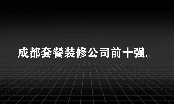 成都套餐装修公司前十强。