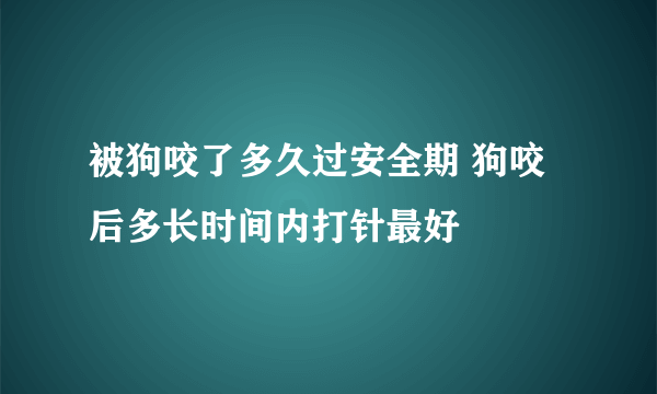 被狗咬了多久过安全期 狗咬后多长时间内打针最好