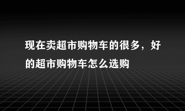 现在卖超市购物车的很多，好的超市购物车怎么选购