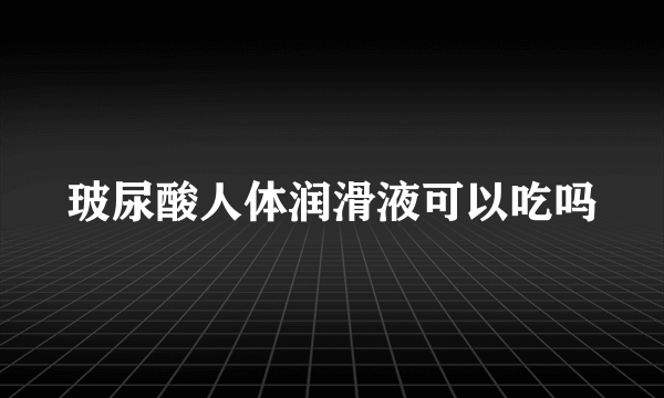 玻尿酸人体润滑液可以吃吗