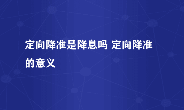 定向降准是降息吗 定向降准的意义