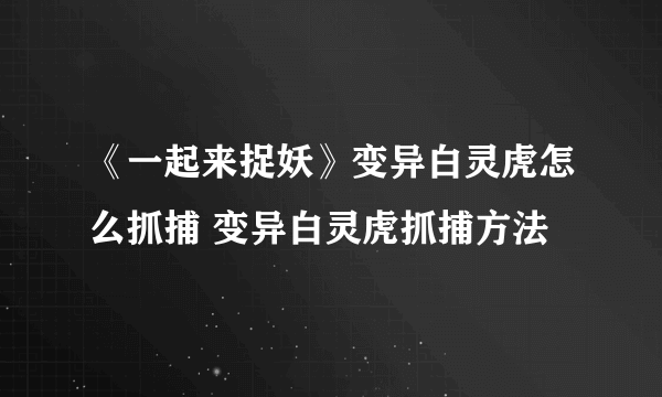 《一起来捉妖》变异白灵虎怎么抓捕 变异白灵虎抓捕方法