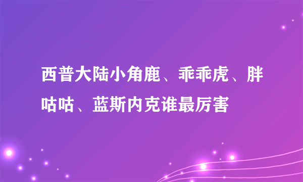 西普大陆小角鹿、乖乖虎、胖咕咕、蓝斯内克谁最厉害