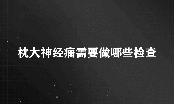 枕大神经痛需要做哪些检查