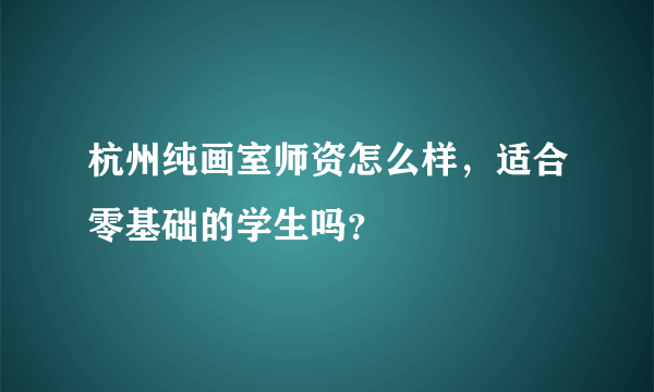 杭州纯画室师资怎么样，适合零基础的学生吗？