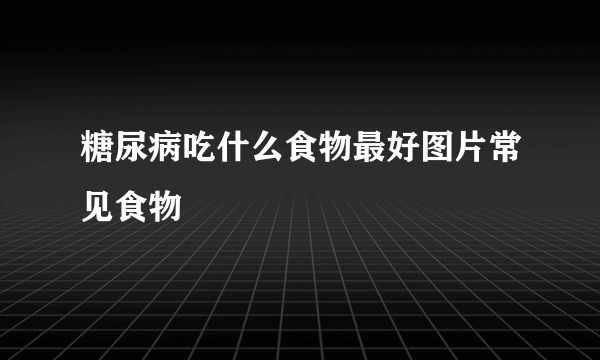 糖尿病吃什么食物最好图片常见食物