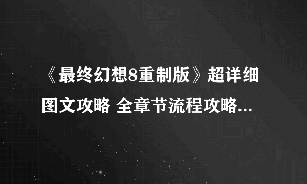 《最终幻想8重制版》超详细图文攻略 全章节流程攻略图文指南