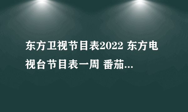 东方卫视节目表2022 东方电视台节目表一周 番茄台节目表