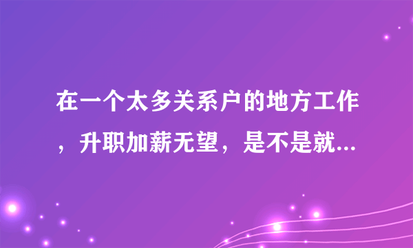 在一个太多关系户的地方工作，升职加薪无望，是不是就可以选择走？