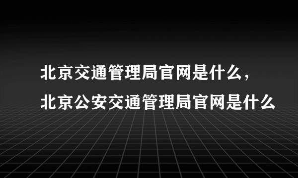 北京交通管理局官网是什么，北京公安交通管理局官网是什么