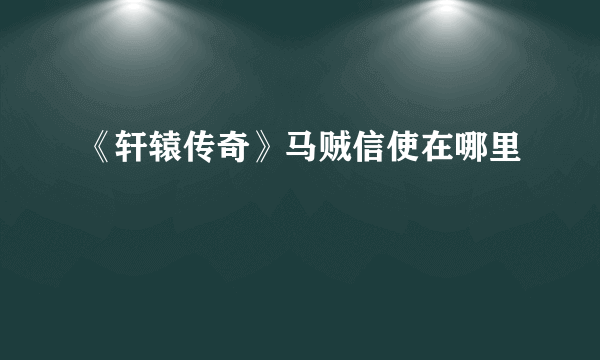 《轩辕传奇》马贼信使在哪里