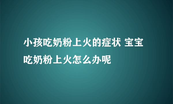 小孩吃奶粉上火的症状 宝宝吃奶粉上火怎么办呢