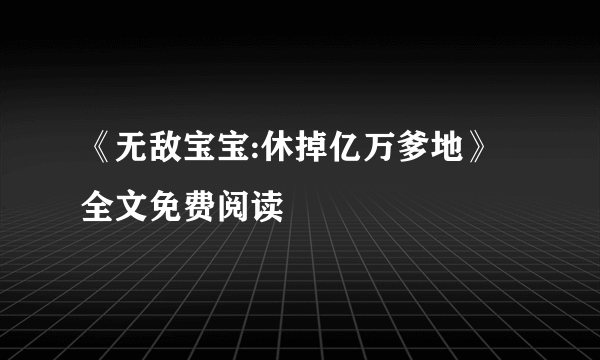 《无敌宝宝:休掉亿万爹地》全文免费阅读