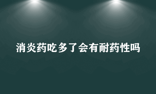 消炎药吃多了会有耐药性吗