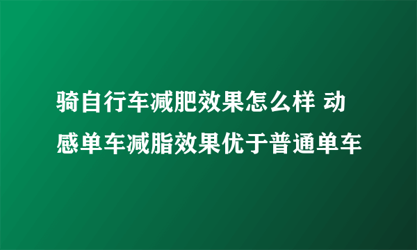 骑自行车减肥效果怎么样 动感单车减脂效果优于普通单车