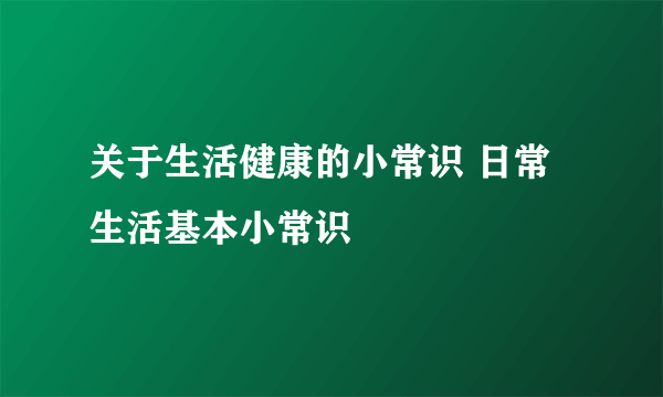 关于生活健康的小常识 日常生活基本小常识