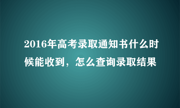 2016年高考录取通知书什么时候能收到，怎么查询录取结果