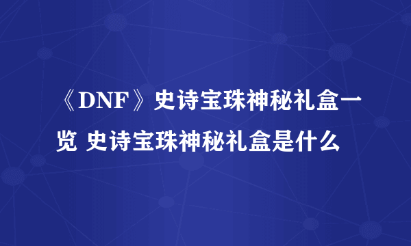 《DNF》史诗宝珠神秘礼盒一览 史诗宝珠神秘礼盒是什么