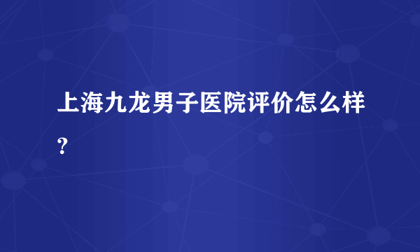 上海九龙男子医院评价怎么样？