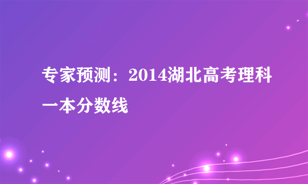 专家预测：2014湖北高考理科一本分数线