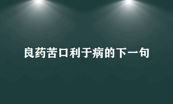 良药苦口利于病的下一句