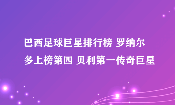 巴西足球巨星排行榜 罗纳尔多上榜第四 贝利第一传奇巨星