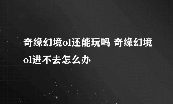 奇缘幻境ol还能玩吗 奇缘幻境ol进不去怎么办