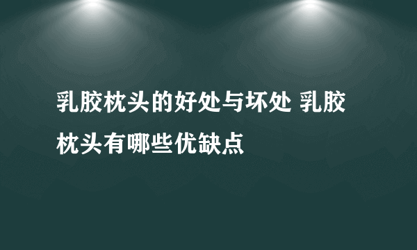 乳胶枕头的好处与坏处 乳胶枕头有哪些优缺点