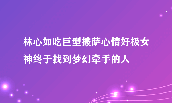 林心如吃巨型披萨心情好极女神终于找到梦幻牵手的人