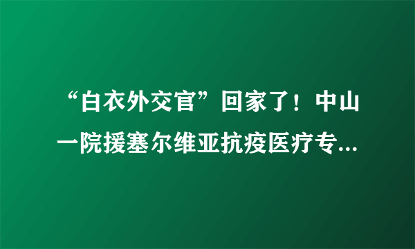 “白衣外交官”回家了！中山一院援塞尔维亚抗疫医疗专家顺利返院