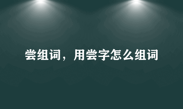 尝组词，用尝字怎么组词