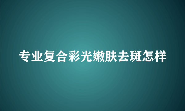 专业复合彩光嫩肤去斑怎样