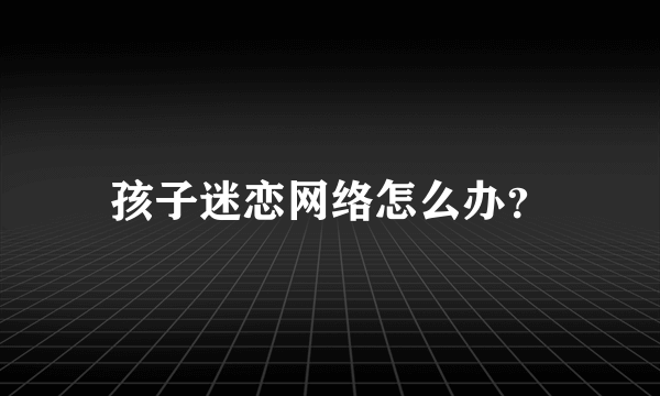 孩子迷恋网络怎么办？