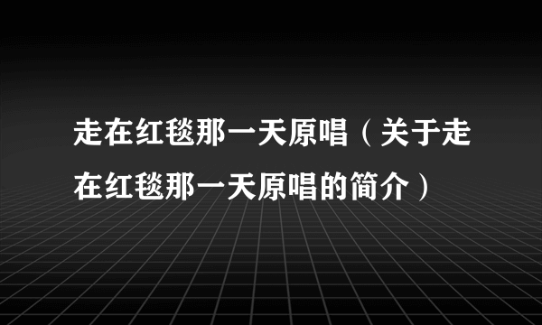 走在红毯那一天原唱（关于走在红毯那一天原唱的简介）