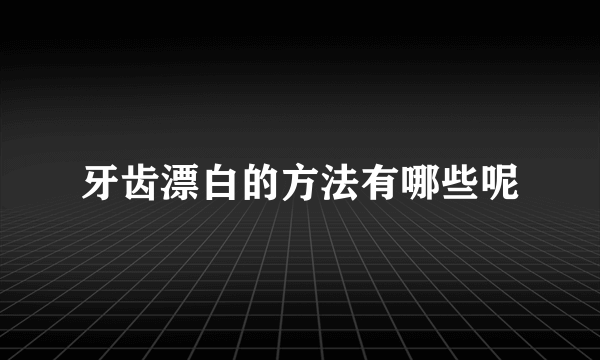 牙齿漂白的方法有哪些呢