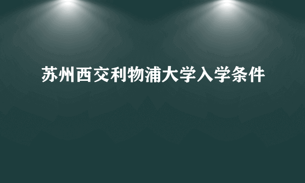 苏州西交利物浦大学入学条件