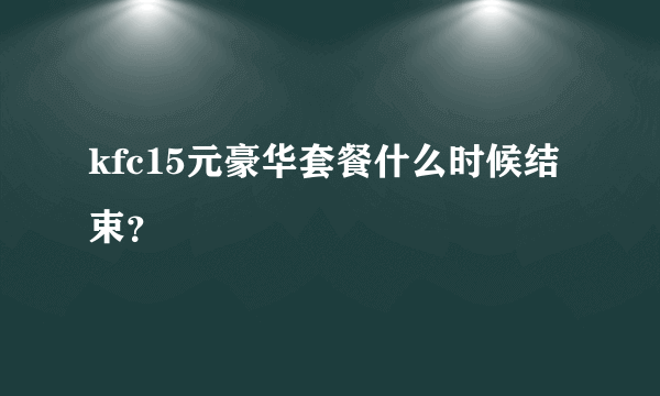 kfc15元豪华套餐什么时候结束？